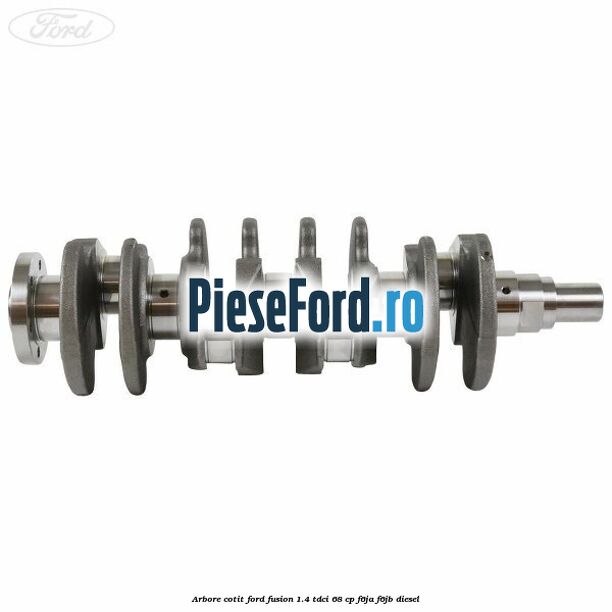 Arbore cotit Ford Fusion 1.4 TDCi 68 cp F6JA, F6JB diesel