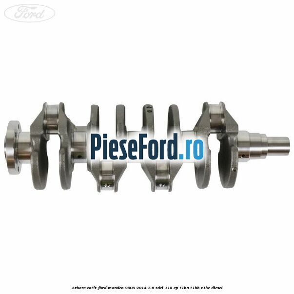 Arbore cotit Ford Mondeo 2008-2014 1.6 TDCi 115 cp T1BA, T1BB, T1BC diesel