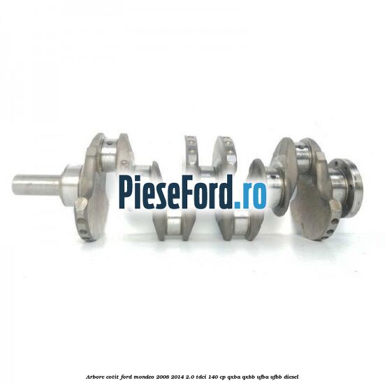 Arbore cotit Ford Mondeo 2008-2014 2.0 TDCi 140 cp QXBA, QXBB, UFBA, UFBB diesel