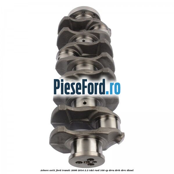 Arbore cotit Ford Transit 2006-2014 2.2 TDCi RWD 100 cp DRRA, DRRB, DRRC diesel