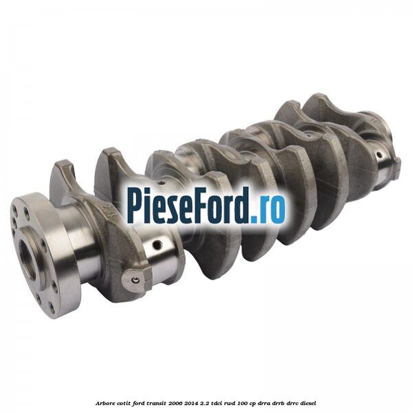 Arbore cotit Ford Transit 2006-2014 2.2 TDCi RWD 100 cp DRRA, DRRB, DRRC diesel