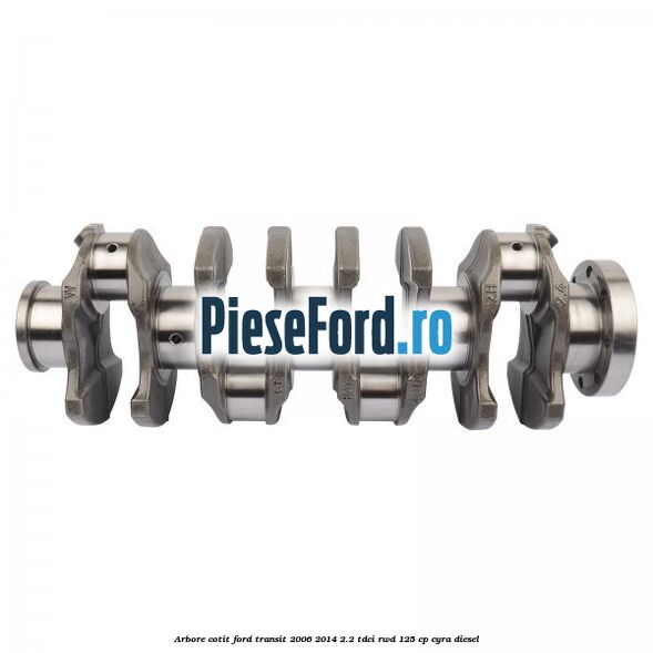 Arbore cotit Ford Transit 2006-2014 2.2 TDCi RWD 125 cp CYRA diesel