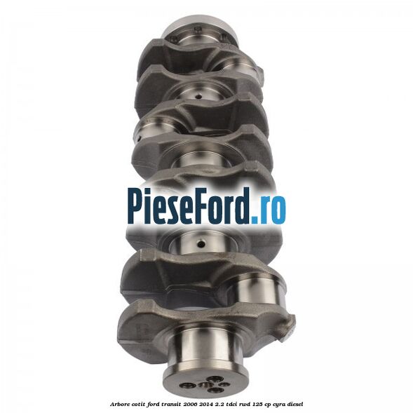 Arbore cotit Ford Transit 2006-2014 2.2 TDCi RWD 125 cp CYRA diesel