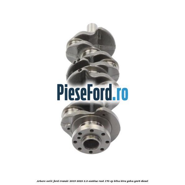 Arbore cotit Ford Transit 2019-2023 2.0 EcoBlue RWD 170 cp Arbore cotit Ford Transit 2019-2023 2.0 EcoBlue RWD 170 cp BLHA, BLRA, YNHA, YNR6 diesel