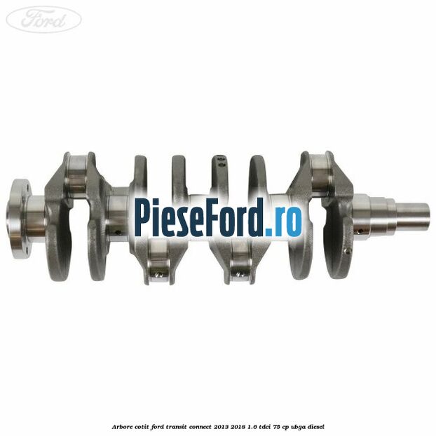 Arbore cotit Ford Transit Connect 2013-2018 1.6 TDCi 75 cp Arbore cotit Ford Transit Connect 2013-2018 1.6 TDCi 75 cp UBGA diesel