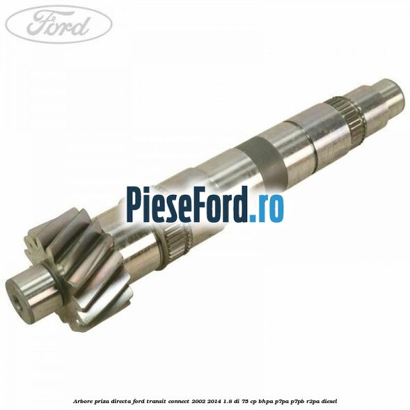 Arbore priza directa Ford Transit Connect 2002-2014 1.8 Di 75 cp Arbore priza directa Ford Transit Connect 2002-2014 1.8 Di 75 cp BHPA, P7PA, P7PB, R2PA diesel