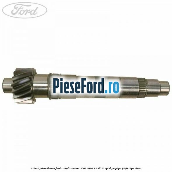 Arbore priza directa Ford Transit Connect 2002-2014 1.8 Di 75 cp Arbore priza directa Ford Transit Connect 2002-2014 1.8 Di 75 cp BHPA, P7PA, P7PB, R2PA diesel