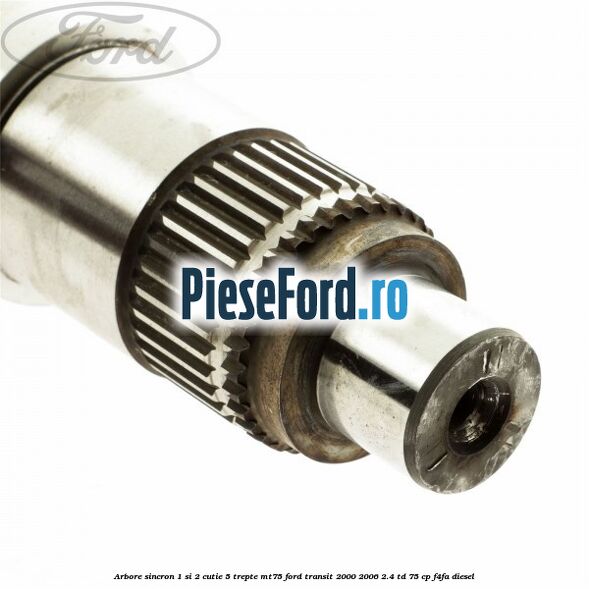 Arbore sincron 1 si 2 cutie 5 trepte MT75 Ford Transit 2000-2006 2.4 TD 75 cp Arbore sincron 1 si 2 cutie 5 trepte MT75 Ford Transit 2000-2006 2.4 TD 75 cp F4FA diesel