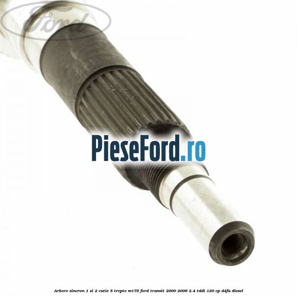 Arbore sincron 1 si 2 cutie 5 trepte MT75 Ford Transit 2000-2006 2.4 TDdi 120 cp Arbore sincron 1 si 2 cutie 5 trepte MT75 Ford Transit 2000-2006 2.4 TDdi 120 cp D4FA diesel