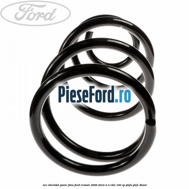 Arc elicoidal punte fata Ford Transit 2006-2014 2.4 TDCi 100 cp PHFA, PHFC diesel