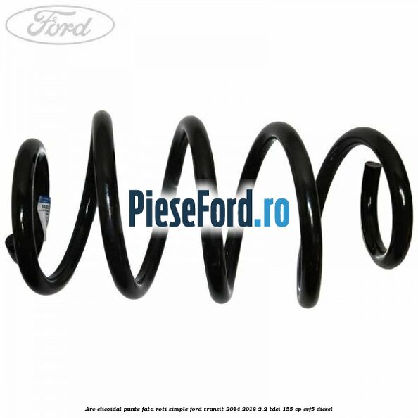 Arc elicoidal punte fata roti simple Ford Transit 2014-2018 2.2 TDCi 155 cp CVF5 diesel