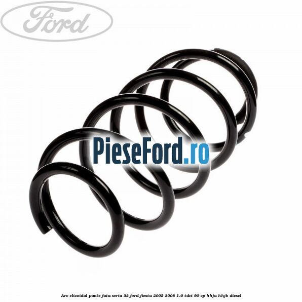 Arc elicoidal punte fata seria 32 Ford Fiesta 2005-2008 1.6 TDCi 90 cp HHJA, HHJB diesel
