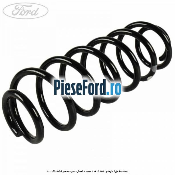 Arc elicoidal punte spate Ford B-Max 1.6 Ti 105 cp IQJA, IQJC benzina