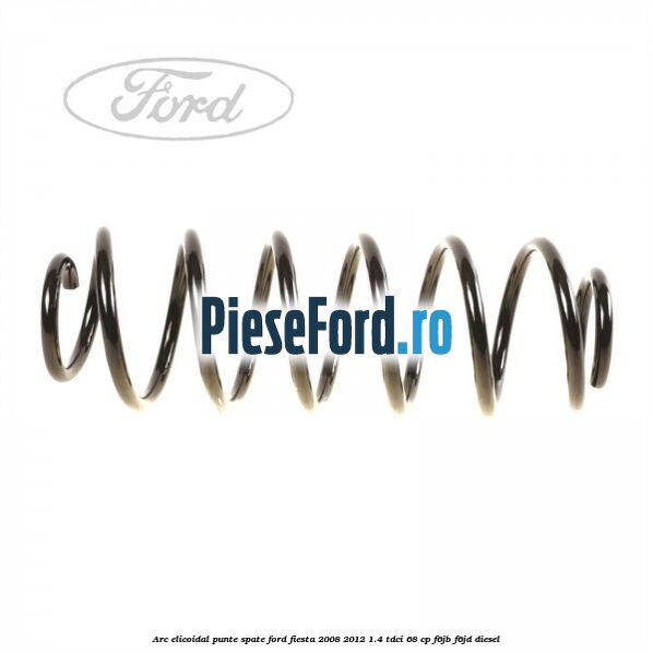 Arc elicoidal punte spate Ford Fiesta 2008-2012 1.4 TDCi 68 cp F6JB, F6JD diesel