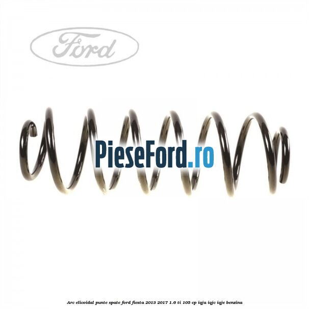 Arc elicoidal punte spate Ford Fiesta 2013-2017 1.6 Ti 105 cp IQJA, IQJC, IQJE benzina