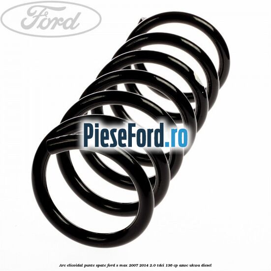 Arc elicoidal punte spate Ford S-Max 2007-2014 2.0 TDCi 136 cp AZWC, UKWA diesel