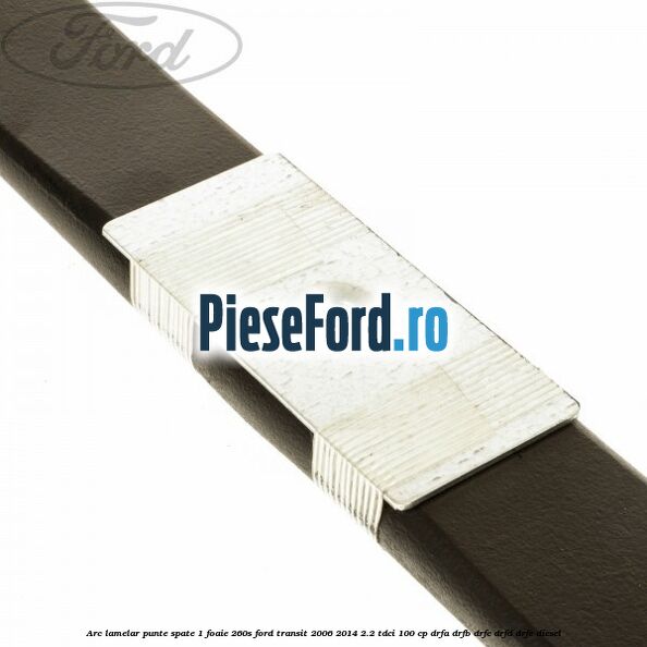 Arc lamelar punte spate 1 foaie 260S Ford Transit 2006-2014 2.2 TDCi 100 cp Arc lamelar punte spate 1 foaie 260S Ford Transit 2006-2014 2.2 TDCi 100 cp DRFA, DRFB, DRFC, DRFD, DRFE diesel