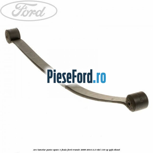 Arc lamelar punte spate 1 foaie Ford Transit 2006-2014 2.2 TDCi 110 cp QVFA diesel