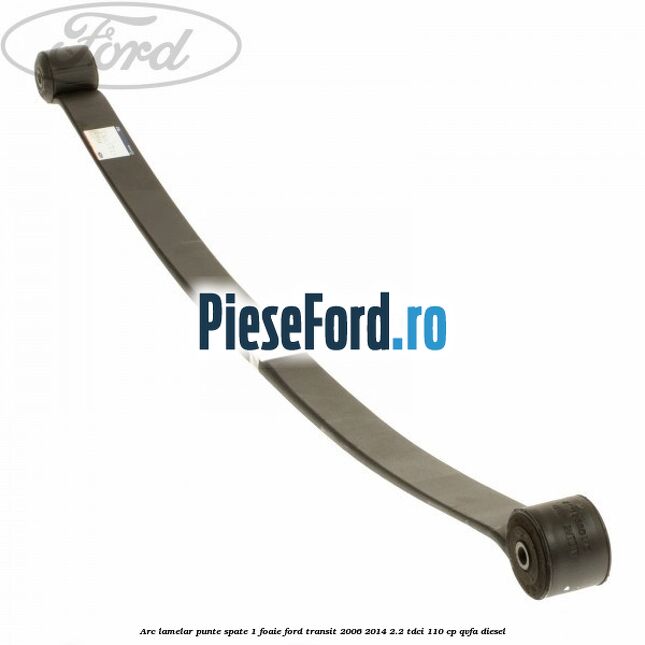 Arc lamelar punte spate 1 foaie Ford Transit 2006-2014 2.2 TDCi 110 cp QVFA diesel