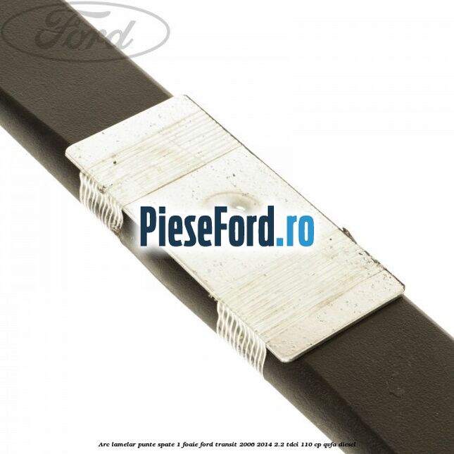 Arc lamelar punte spate 1 foaie Ford Transit 2006-2014 2.2 TDCi 110 cp QVFA diesel