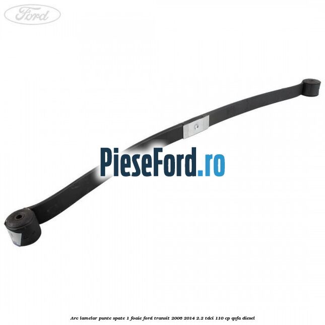 Arc lamelar punte spate 1 foaie Ford Transit 2006-2014 2.2 TDCi 110 cp QVFA diesel