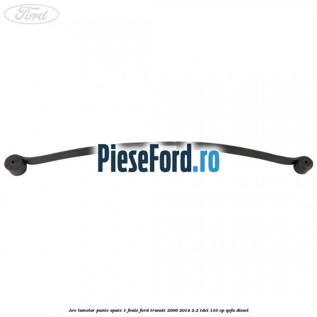 Arc lamelar punte spate 1 foaie Ford Transit 2006-2014 2.2 TDCi 110 cp QVFA diesel
