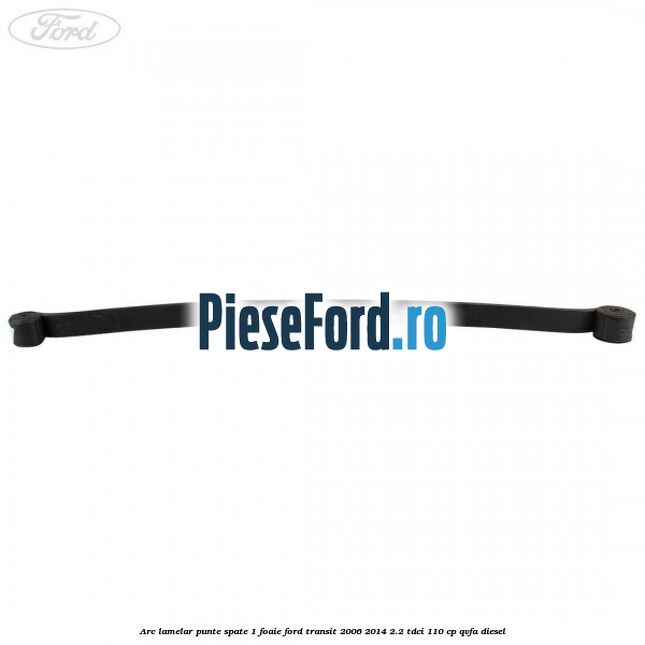 Arc lamelar punte spate 1 foaie Ford Transit 2006-2014 2.2 TDCi 110 cp QVFA diesel