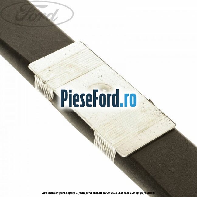 Arc lamelar punte spate 1 foaie Ford Transit 2006-2014 2.2 TDCi 130 cp Arc lamelar punte spate 1 foaie Ford Transit 2006-2014 2.2 TDCi 130 cp QWFA diesel
