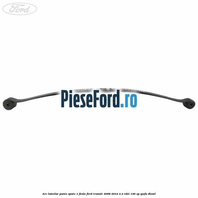 Arc lamelar punte spate 1 foaie Ford Transit 2006-2014 2.2 TDCi 130 cp Arc lamelar punte spate 1 foaie Ford Transit 2006-2014 2.2 TDCi 130 cp QWFA diesel
