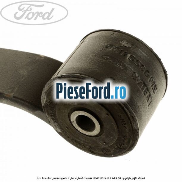 Arc lamelar punte spate 1 foaie Ford Transit 2006-2014 2.2 TDCi 85 cp Arc lamelar punte spate 1 foaie Ford Transit 2006-2014 2.2 TDCi 85 cp P8FA, P8FB diesel