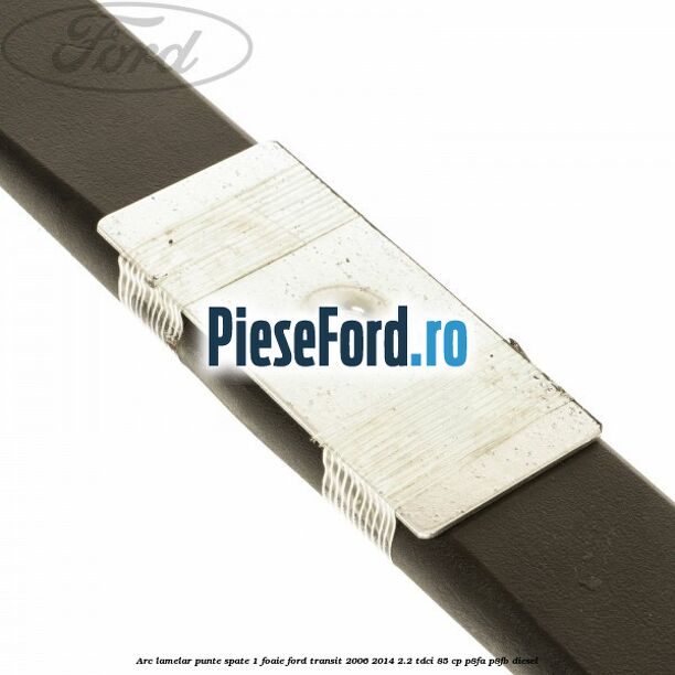 Arc lamelar punte spate 1 foaie Ford Transit 2006-2014 2.2 TDCi 85 cp Arc lamelar punte spate 1 foaie Ford Transit 2006-2014 2.2 TDCi 85 cp P8FA, P8FB diesel