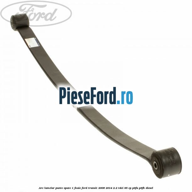Arc lamelar punte spate 1 foaie Ford Transit 2006-2014 2.2 TDCi 85 cp Arc lamelar punte spate 1 foaie Ford Transit 2006-2014 2.2 TDCi 85 cp P8FA, P8FB diesel