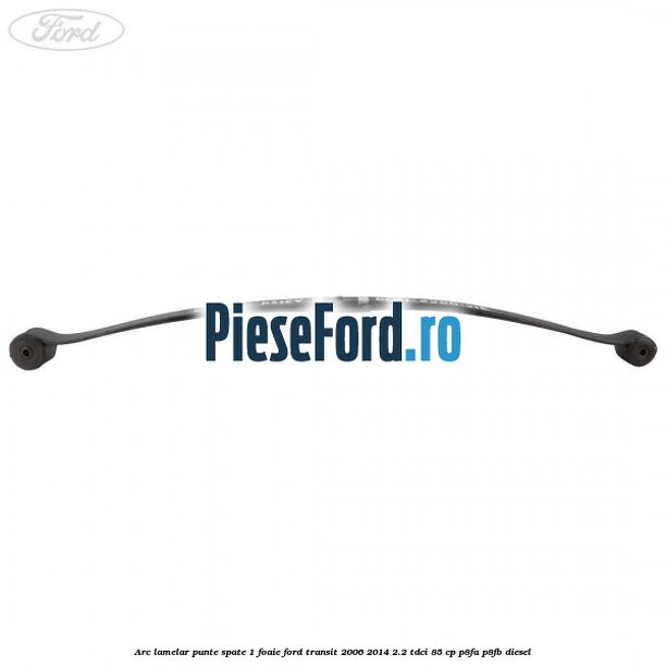 Arc lamelar punte spate 1 foaie Ford Transit 2006-2014 2.2 TDCi 85 cp Arc lamelar punte spate 1 foaie Ford Transit 2006-2014 2.2 TDCi 85 cp P8FA, P8FB diesel