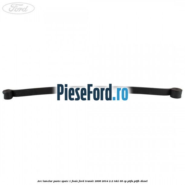 Arc lamelar punte spate 1 foaie Ford Transit 2006-2014 2.2 TDCi 85 cp Arc lamelar punte spate 1 foaie Ford Transit 2006-2014 2.2 TDCi 85 cp P8FA, P8FB diesel