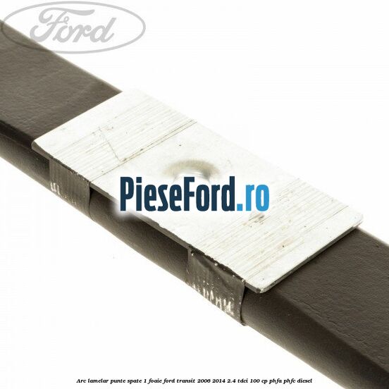 Arc lamelar punte spate 1 foaie Ford Transit 2006-2014 2.4 TDCi 100 cp PHFA, PHFC diesel
