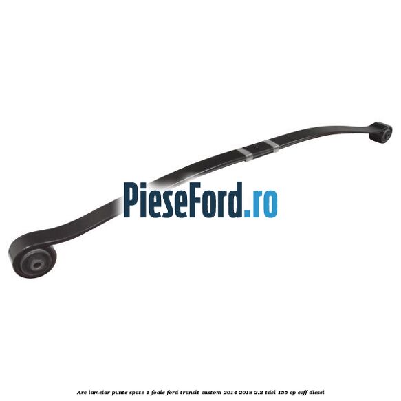 Arc lamelar punte spate 1 foaie Ford Transit Custom 2014-2018 2.2 TDCi 155 cp CVFF diesel