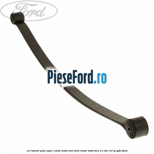 Arc lamelar punte spate 1 foaie model scurt Ford Transit 2006-2014 2.2 TDCi 110 cp QVFA diesel