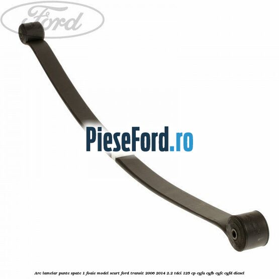 Arc lamelar punte spate 1 foaie model scurt Ford Transit 2006-2014 2.2 TDCi 125 cp CYFA, CYFB, CYFC, CYFD diesel