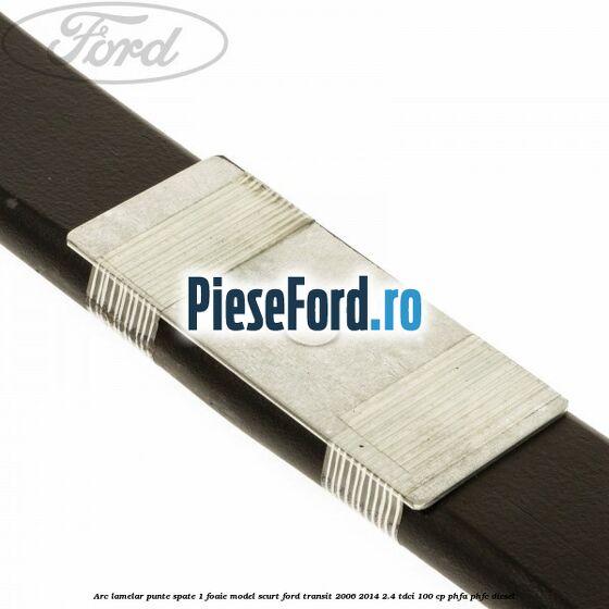 Arc lamelar punte spate 1 foaie model scurt Ford Transit 2006-2014 2.4 TDCi 100 cp PHFA, PHFC diesel