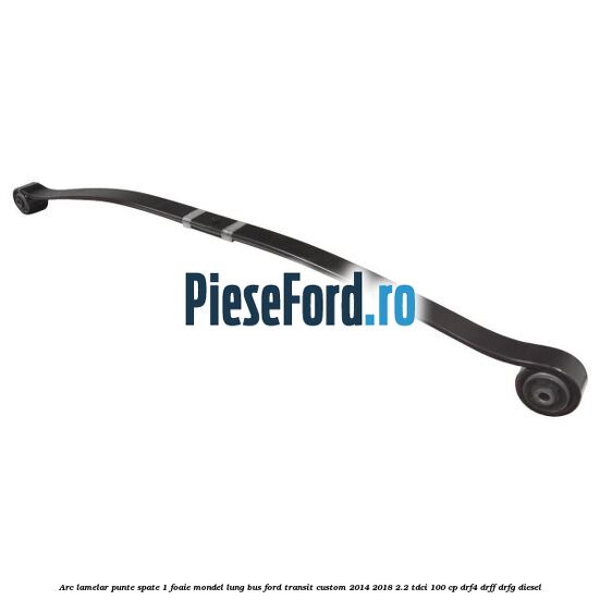 Arc lamelar punte spate 1 foaie mondel lung BUS Ford Transit Custom 2014-2018 2.2 TDCi 100 cp DRF4, DRFF, DRFG diesel