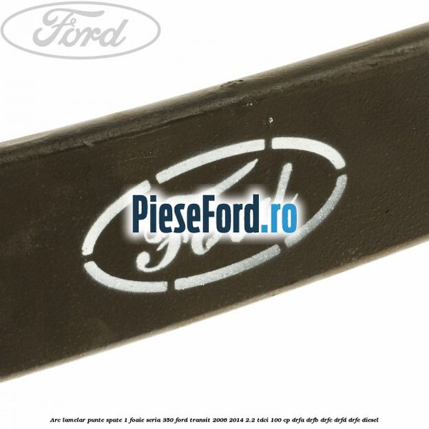 Arc lamelar punte spate 1 foaie seria 350 Ford Transit 2006-2014 2.2 TDCi 100 cp Arc lamelar punte spate 1 foaie seria 350 Ford Transit 2006-2014 2.2 TDCi 100 cp DRFA, DRFB, DRFC, DRFD, DRFE diesel