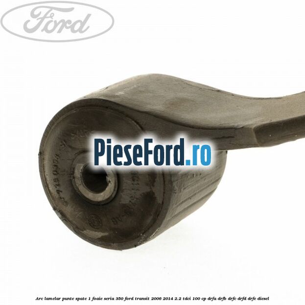 Arc lamelar punte spate 1 foaie seria 350 Ford Transit 2006-2014 2.2 TDCi 100 cp Arc lamelar punte spate 1 foaie seria 350 Ford Transit 2006-2014 2.2 TDCi 100 cp DRFA, DRFB, DRFC, DRFD, DRFE diesel