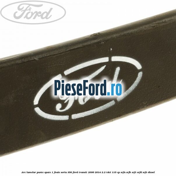 Arc lamelar punte spate 1 foaie seria 350 Ford Transit 2006-2014 2.2 TDCi 115 cp SRFA, SRFB, SRFC, SRFD, SRFE diesel