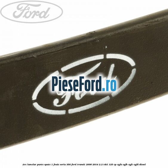 Arc lamelar punte spate 1 foaie seria 350 Ford Transit 2006-2014 2.2 TDCi 125 cp CYFA, CYFB, CYFC, CYFD diesel