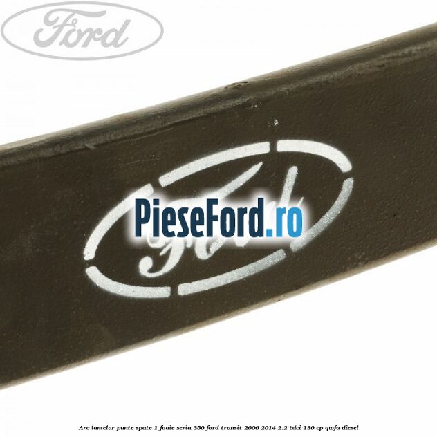 Arc lamelar punte spate 1 foaie seria 350 Ford Transit 2006-2014 2.2 TDCi 130 cp Arc lamelar punte spate 1 foaie seria 350 Ford Transit 2006-2014 2.2 TDCi 130 cp QWFA diesel