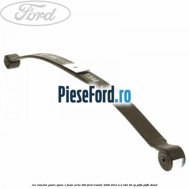 Arc lamelar punte spate 1 foaie seria 350 Ford Transit 2006-2014 2.2 TDCi 85 cp P8FA, P8FB diesel