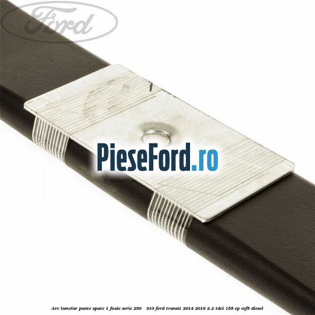 Arc lamelar punte spate 1 foaie serie 250 - 310 Ford Transit 2014-2018 2.2 TDCi 155 cp CVF5 diesel