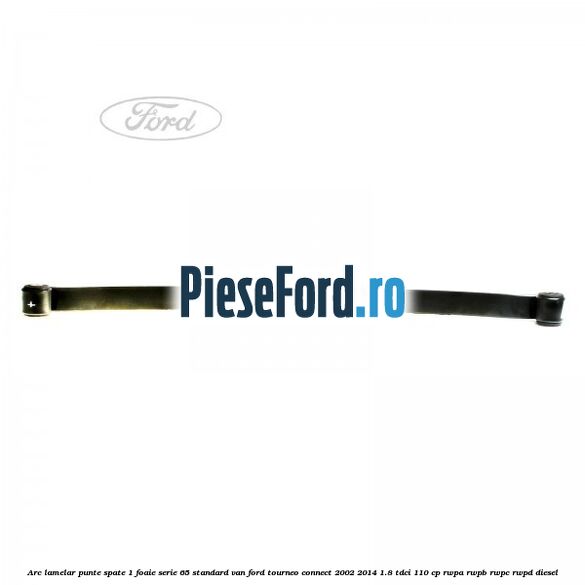 Arc lamelar punte spate 1 foaie serie 65 standard VAN Ford Tourneo Connect 2002-2014 1.8 TDCi 110 cp RWPA, RWPB, RWPC, RWPD diesel