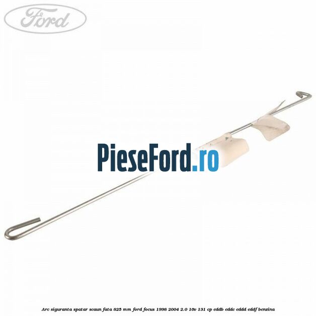 Arc siguranta spatar scaun fata 825 mm Ford Focus 1998-2004 2.0 16V 131 cp EDDB, EDDC, EDDD, EDDF benzina