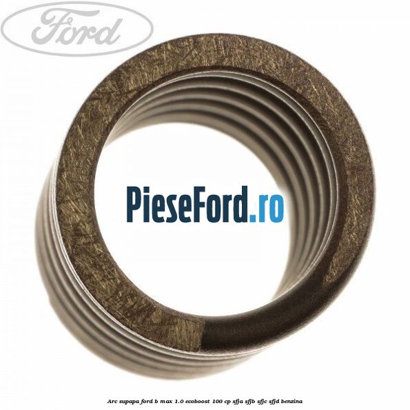 Arc supapa Ford B-Max 1.0 EcoBoost 100 cp SFJA, SFJB, SFJC, SFJD benzina